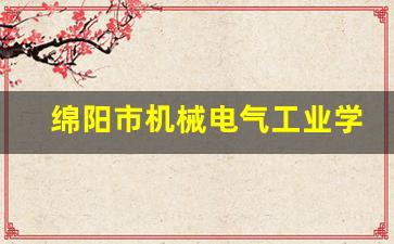 绵阳市机械电气工业学校2024年录取分数(绵阳机械电气工业学校怎么样)