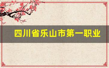 四川省乐山市第一职业高级中学2024年录取分数(乐山市第一职业高级中学招生就业办公室)
