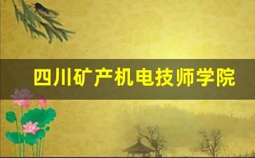 四川矿产机电技师学院2024年录取分数(四川矿产机电技师学院2024录取分数线)