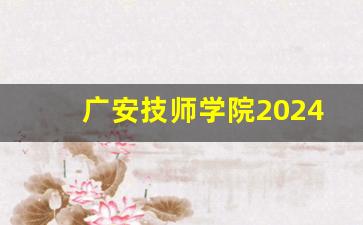 广安技师学院2024年录取分数(广安技师学院2024年录取分数线是多少)
