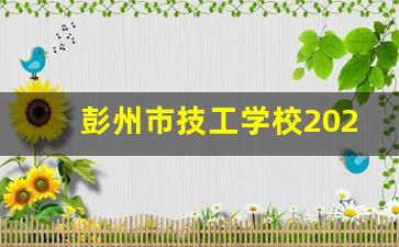 彭州市技工学校2024年录取分数(彭州职高有哪些学校)