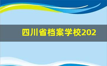四川省档案学校2024年录取分数(四川档案学校招生电话号码)