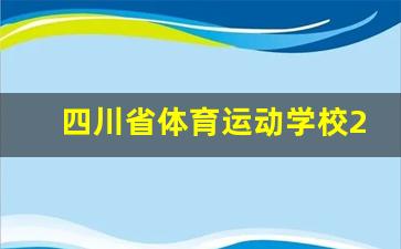 四川省体育运动学校2024年录取分数(四川省体育运动学校2024年录取分数线是多少)